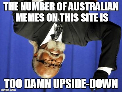 Too Damn High Meme | THE NUMBER OF AUSTRALIAN MEMES ON THIS SITE IS TOO DAMN UPSIDE-DOWN | image tagged in memes,too damn high | made w/ Imgflip meme maker