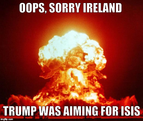 Nuke | OOPS, SORRY IRELAND; TRUMP WAS AIMING FOR ISIS | image tagged in nuke | made w/ Imgflip meme maker