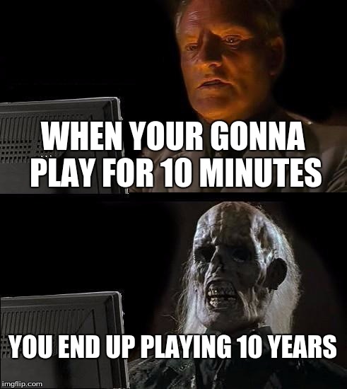 I'll Just Wait Here | WHEN YOUR GONNA PLAY FOR 10 MINUTES; YOU END UP PLAYING 10 YEARS | image tagged in memes,ill just wait here | made w/ Imgflip meme maker