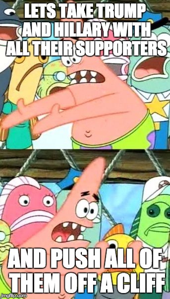 Put It Somewhere Else Patrick Meme | LETS TAKE TRUMP AND HILLARY WITH ALL THEIR SUPPORTERS; AND PUSH ALL OF THEM OFF A CLIFF | image tagged in memes,put it somewhere else patrick | made w/ Imgflip meme maker