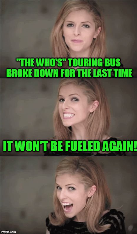 Bad Pun Anna Kendrick | "THE WHO'S" TOURING BUS BROKE DOWN FOR THE LAST TIME; IT WON'T BE FUELED AGAIN! | image tagged in memes,bad pun anna kendrick | made w/ Imgflip meme maker