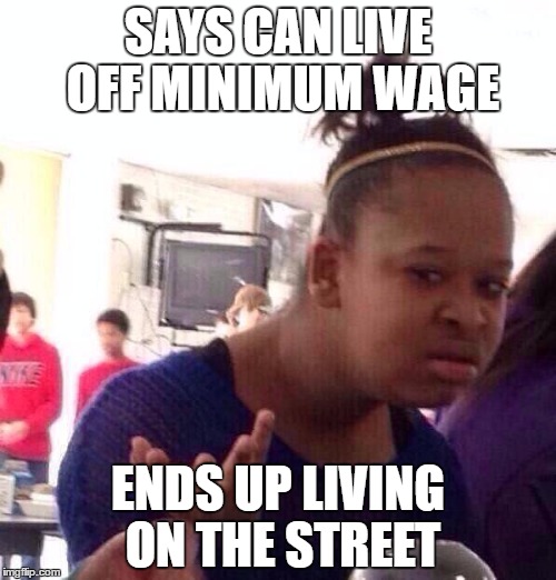 Black Girl Wat Meme | SAYS CAN LIVE OFF MINIMUM WAGE; ENDS UP LIVING ON THE STREET | image tagged in memes,black girl wat | made w/ Imgflip meme maker