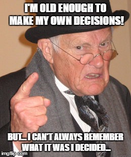 Back In My Day Meme | I'M OLD ENOUGH TO MAKE MY OWN DECISIONS! BUT... I CAN'T ALWAYS REMEMBER WHAT IT WAS I DECIDED... | image tagged in memes,back in my day | made w/ Imgflip meme maker