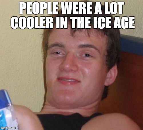 10 Guy Meme | PEOPLE WERE A LOT COOLER IN THE ICE AGE | image tagged in memes,10 guy | made w/ Imgflip meme maker