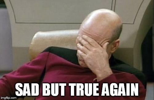 Captain Picard Facepalm Meme | SAD BUT TRUE AGAIN | image tagged in memes,captain picard facepalm | made w/ Imgflip meme maker