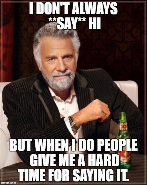 The Most Interesting Man In The World Meme | I DON'T ALWAYS **SAY** HI BUT WHEN I DO PEOPLE GIVE ME A HARD TIME FOR SAYING IT. | image tagged in memes,the most interesting man in the world | made w/ Imgflip meme maker