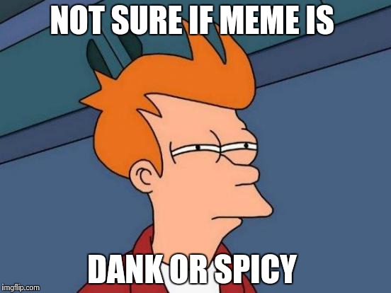 Futurama Fry | NOT SURE IF MEME IS; DANK OR SPICY | image tagged in memes,futurama fry | made w/ Imgflip meme maker