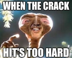 WHEN THE CRACK; HIT'S TOO HARD | image tagged in crack,aliens,drugs,memes | made w/ Imgflip meme maker