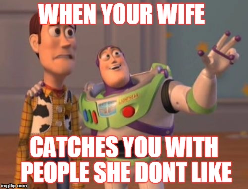 X, X Everywhere Meme | WHEN YOUR WIFE; CATCHES YOU WITH PEOPLE SHE DONT LIKE | image tagged in memes,x x everywhere | made w/ Imgflip meme maker