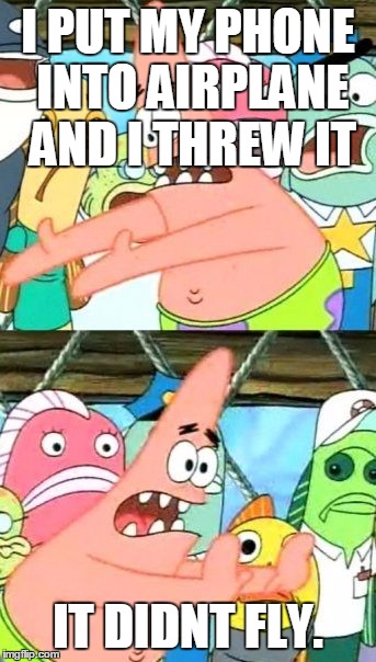 Put It Somewhere Else Patrick | I PUT MY PHONE INTO AIRPLANE AND
I THREW IT; IT DIDNT FLY. | image tagged in memes,put it somewhere else patrick | made w/ Imgflip meme maker