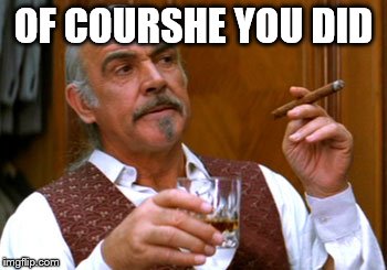 connery 2 | OF COURSHE YOU DID | image tagged in connery 2 | made w/ Imgflip meme maker