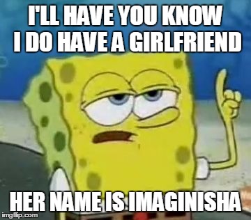 I'll Have You Know Spongebob | I'LL HAVE YOU KNOW I DO HAVE A GIRLFRIEND; HER NAME IS IMAGINISHA | image tagged in memes,ill have you know spongebob | made w/ Imgflip meme maker