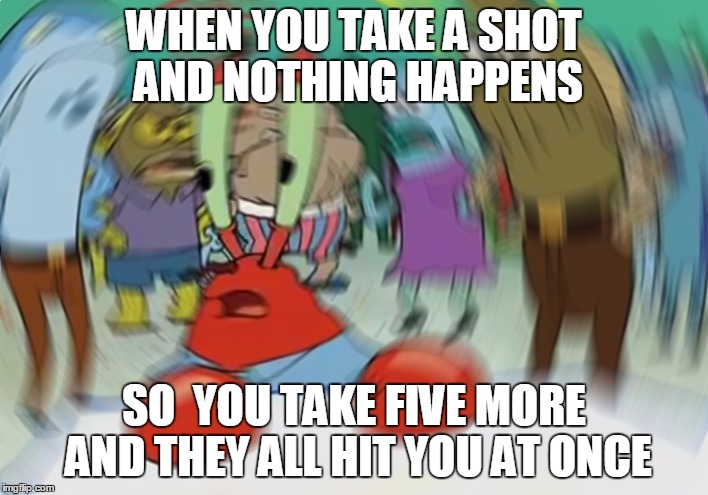 Mr Krabs Blur Meme | WHEN YOU TAKE A SHOT AND NOTHING HAPPENS; SO  YOU TAKE FIVE MORE AND THEY ALL HIT YOU AT ONCE | image tagged in memes,mr krabs blur meme | made w/ Imgflip meme maker