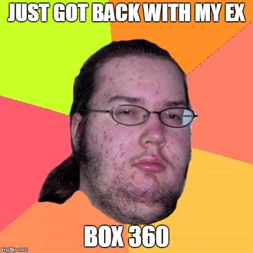 Butthurt Dweller | JUST GOT BACK WITH MY EX; BOX 360 | image tagged in memes,butthurt dweller | made w/ Imgflip meme maker