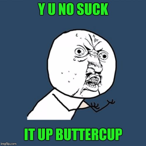 Y U No Meme | Y U NO SUCK IT UP BUTTERCUP | image tagged in memes,y u no | made w/ Imgflip meme maker