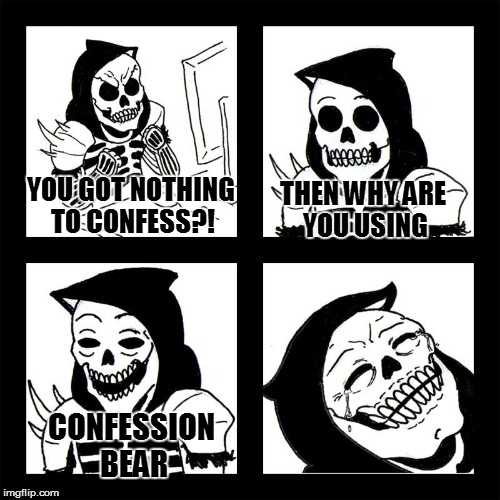 YOU GOT NOTHING TO CONFESS?! THEN WHY ARE YOU USING CONFESSION BEAR | made w/ Imgflip meme maker