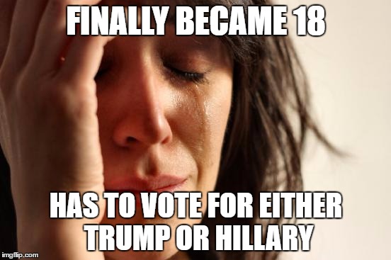 First World Problems Meme | FINALLY BECAME 18; HAS TO VOTE FOR EITHER TRUMP OR HILLARY | image tagged in memes,first world problems | made w/ Imgflip meme maker