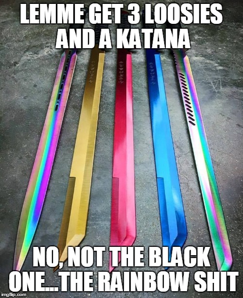 LEMME GET 3 LOOSIES AND A KATANA; NO, NOT THE BLACK ONE...THE RAINBOW SHIT | image tagged in sword,kill,what,hehe,katana,loosie | made w/ Imgflip meme maker