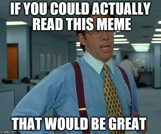 That Would Be Great Meme | IF YOU COULD ACTUALLY READ THIS MEME; THAT WOULD BE GREAT | image tagged in memes,that would be great | made w/ Imgflip meme maker