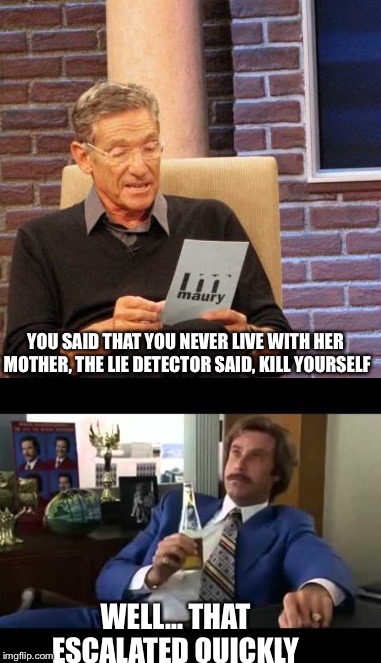 This is out of hands | YOU SAID THAT YOU NEVER LIVE WITH HER MOTHER, THE LIE DETECTOR SAID, KILL YOURSELF; WELL... THAT ESCALATED QUICKLY | image tagged in well that escalated quickly | made w/ Imgflip meme maker