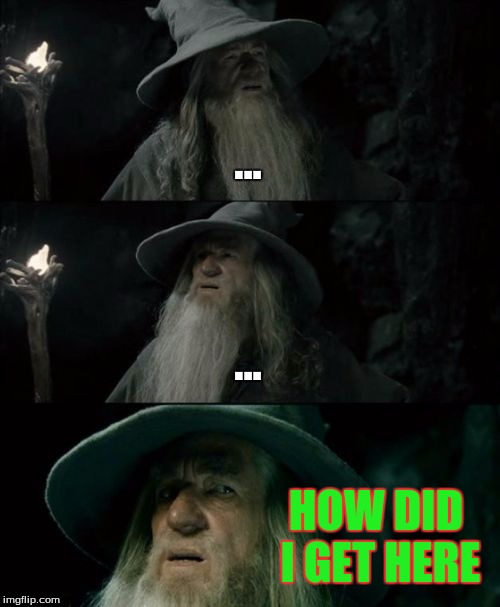 Confused Gandalf | ... ... HOW DID I GET HERE | image tagged in memes,confused gandalf | made w/ Imgflip meme maker