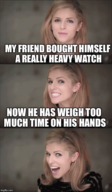Bad Pun Anna Kendrick Meme | MY FRIEND BOUGHT HIMSELF A REALLY HEAVY WATCH; NOW HE HAS WEIGH TOO MUCH TIME ON HIS HANDS | image tagged in memes,bad pun anna kendrick,time,bad pun,funny | made w/ Imgflip meme maker