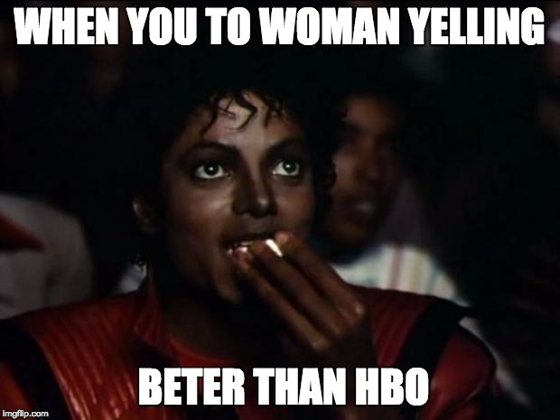 Michael Jackson Popcorn | WHEN YOU TO WOMAN YELLING; BETER THAN HBO | image tagged in memes,michael jackson popcorn | made w/ Imgflip meme maker