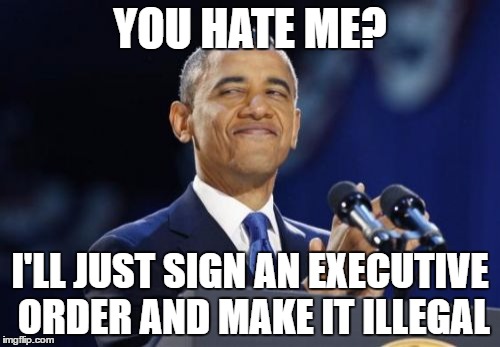 2nd Term Obama Meme | YOU HATE ME? I'LL JUST SIGN AN EXECUTIVE ORDER AND MAKE IT ILLEGAL | image tagged in memes,2nd term obama | made w/ Imgflip meme maker