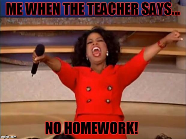 Oprah You Get A Meme | ME WHEN THE TEACHER SAYS... NO HOMEWORK! | image tagged in memes,oprah you get a | made w/ Imgflip meme maker