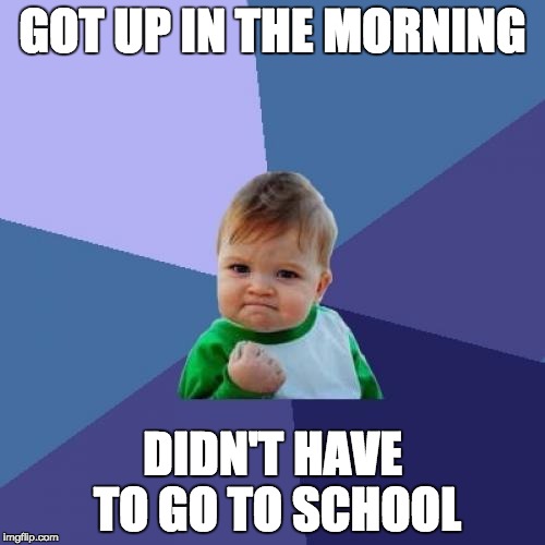 Success Kid Meme | GOT UP IN THE MORNING; DIDN'T HAVE TO GO TO SCHOOL | image tagged in memes,success kid | made w/ Imgflip meme maker