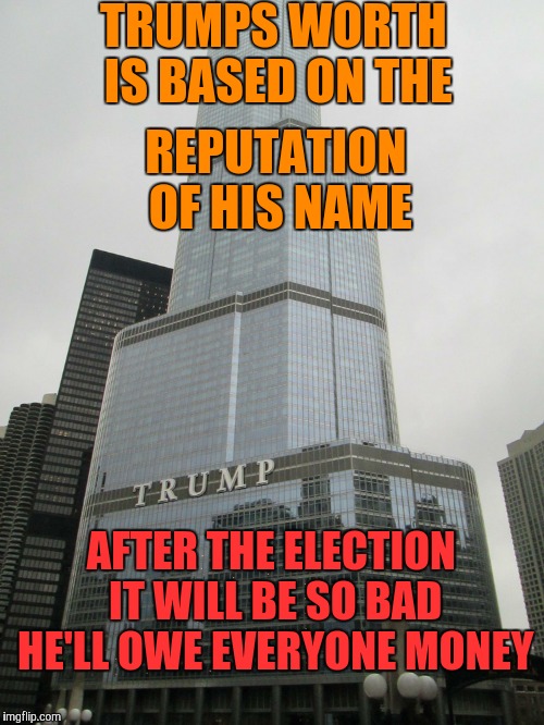 Brand Name | TRUMPS WORTH IS BASED ON THE; REPUTATION OF HIS NAME; AFTER THE ELECTION IT WILL BE SO BAD HE'LL OWE EVERYONE MONEY | image tagged in trump tower,reputation,owe,donald trump,poor | made w/ Imgflip meme maker