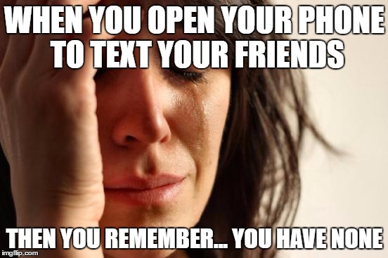 First World Problems | WHEN YOU OPEN YOUR PHONE TO TEXT YOUR FRIENDS; THEN YOU REMEMBER... YOU HAVE NONE | image tagged in memes,first world problems | made w/ Imgflip meme maker
