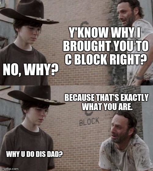 Rick and Carl Meme | Y'KNOW WHY I BROUGHT YOU TO C BLOCK RIGHT? NO, WHY? BECAUSE THAT'S EXACTLY WHAT YOU ARE. WHY U DO DIS DAD? | image tagged in memes,rick and carl | made w/ Imgflip meme maker