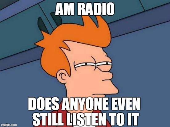 Futurama Fry Meme | AM RADIO; DOES ANYONE EVEN STILL LISTEN TO IT | image tagged in memes,futurama fry | made w/ Imgflip meme maker