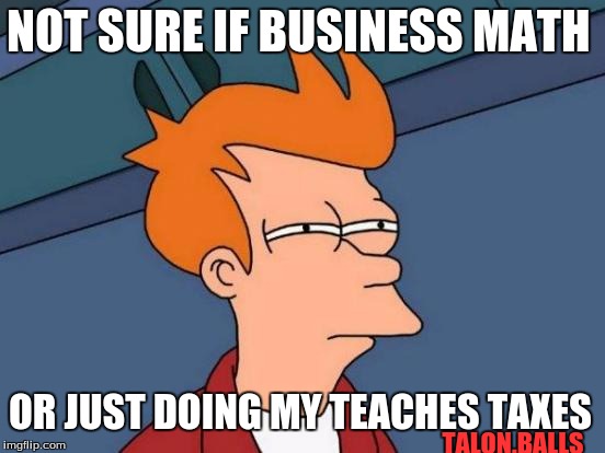 busniess math | NOT SURE IF BUSINESS MATH; OR JUST DOING MY TEACHES TAXES; TALON.BALLS | image tagged in memes,futurama fry,math | made w/ Imgflip meme maker