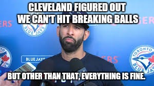 bautista | CLEVELAND FIGURED OUT WE CAN'T HIT BREAKING BALLS; BUT OTHER THAN THAT, EVERYTHING IS FINE. | image tagged in bautista | made w/ Imgflip meme maker