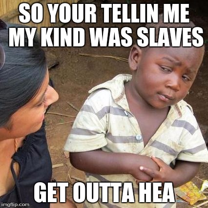 Third World Skeptical Kid Meme | SO YOUR TELLIN ME MY KIND WAS SLAVES; GET OUTTA HEA | image tagged in memes,third world skeptical kid | made w/ Imgflip meme maker