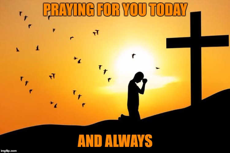 Prayer | PRAYING FOR YOU TODAY; AND ALWAYS | image tagged in prayer,praying | made w/ Imgflip meme maker