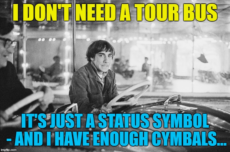 I DON'T NEED A TOUR BUS IT'S JUST A STATUS SYMBOL - AND I HAVE ENOUGH CYMBALS... | made w/ Imgflip meme maker