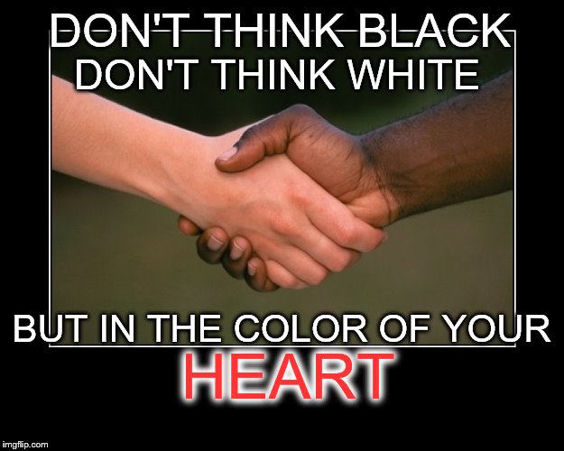 STOP RACISEM | DON'T THINK BLACK; DON'T THINK WHITE; HEART; BUT IN THE COLOR OF YOUR | image tagged in black white,racism | made w/ Imgflip meme maker