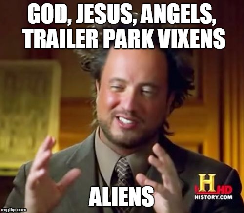 Ancient Aliens Meme | GOD, JESUS, ANGELS, TRAILER PARK VIXENS ALIENS | image tagged in memes,ancient aliens | made w/ Imgflip meme maker