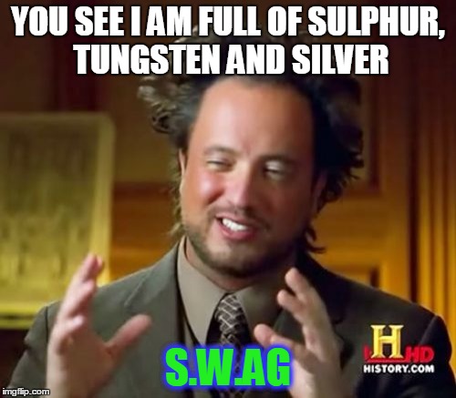 Ancient Aliens | YOU SEE I AM FULL OF SULPHUR, TUNGSTEN AND SILVER; S.W.AG | image tagged in memes,ancient aliens | made w/ Imgflip meme maker