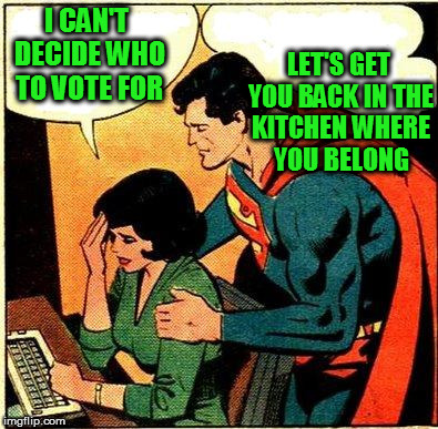 Superman gets it. | LET'S GET YOU BACK IN THE KITCHEN WHERE YOU BELONG; I CAN'T DECIDE WHO TO VOTE FOR | image tagged in superman | made w/ Imgflip meme maker