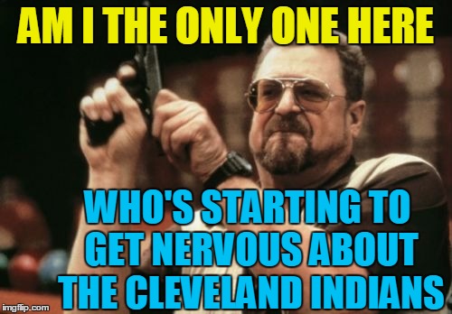 They only have to win one more game and they're in the W.S.!  Their opponent has to win 4 and the Dodgers/Cubs have to win 3! | AM I THE ONLY ONE HERE; WHO'S STARTING TO GET NERVOUS ABOUT THE CLEVELAND INDIANS | image tagged in memes,am i the only one around here | made w/ Imgflip meme maker