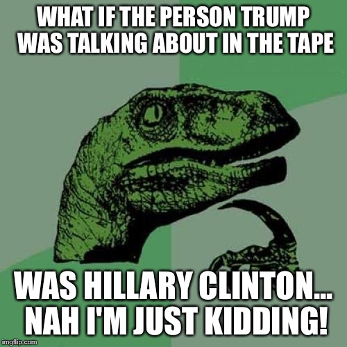 Philosoraptor | WHAT IF THE PERSON TRUMP WAS TALKING ABOUT IN THE TAPE; WAS HILLARY CLINTON... NAH I'M JUST KIDDING! | image tagged in memes,philosoraptor | made w/ Imgflip meme maker