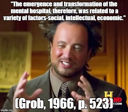 Ancient Aliens | "The emergence and transformation of the mental hospital, therefore, was related to a variety of factors-social, intellectual, economic."; (Grob, 1966, p. 523) | image tagged in memes,ancient aliens | made w/ Imgflip meme maker