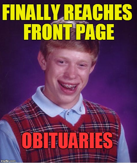 I wouldn't be shocked if someone's already made this meme,  but I haven't seen it | FINALLY REACHES FRONT PAGE; OBITUARIES | image tagged in memes,bad luck brian | made w/ Imgflip meme maker