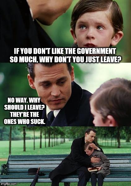 They suck big time | IF YOU DON'T LIKE THE GOVERNMENT SO MUCH, WHY DON'T YOU JUST LEAVE? NO WAY. WHY SHOULD I LEAVE? THEY'RE THE ONES WHO SUCK. | image tagged in memes,finding neverland | made w/ Imgflip meme maker