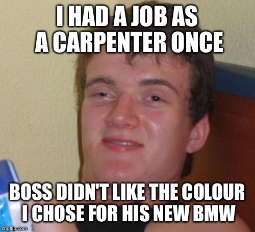 10 Guy | I HAD A JOB AS A CARPENTER ONCE; BOSS DIDN'T LIKE THE COLOUR I CHOSE FOR HIS NEW BMW | image tagged in memes,10 guy,bad pun | made w/ Imgflip meme maker