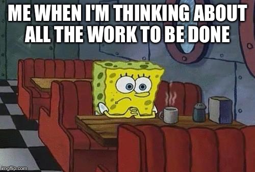 Spongebob Coffee | ME WHEN I'M THINKING ABOUT ALL THE WORK TO BE DONE | image tagged in spongebob coffee | made w/ Imgflip meme maker